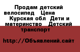 Продам детский велосипед › Цена ­ 2 500 - Курская обл. Дети и материнство » Детский транспорт   